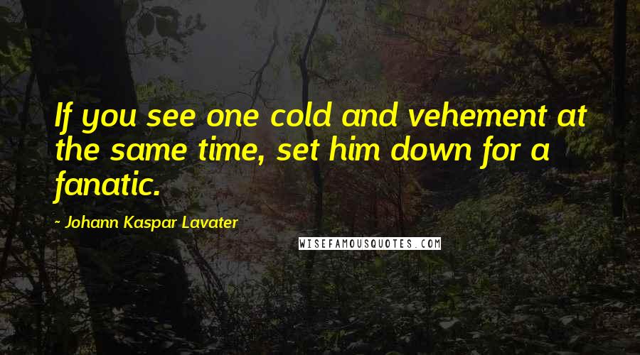 Johann Kaspar Lavater Quotes: If you see one cold and vehement at the same time, set him down for a fanatic.