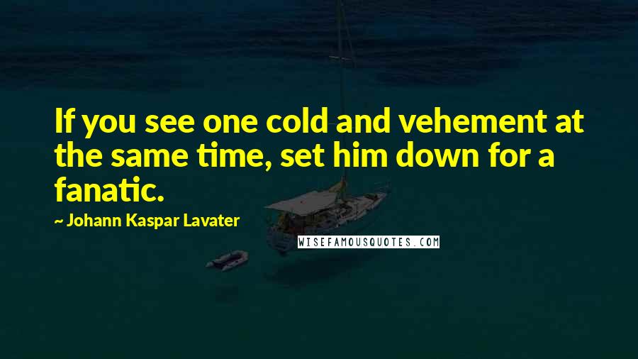 Johann Kaspar Lavater Quotes: If you see one cold and vehement at the same time, set him down for a fanatic.