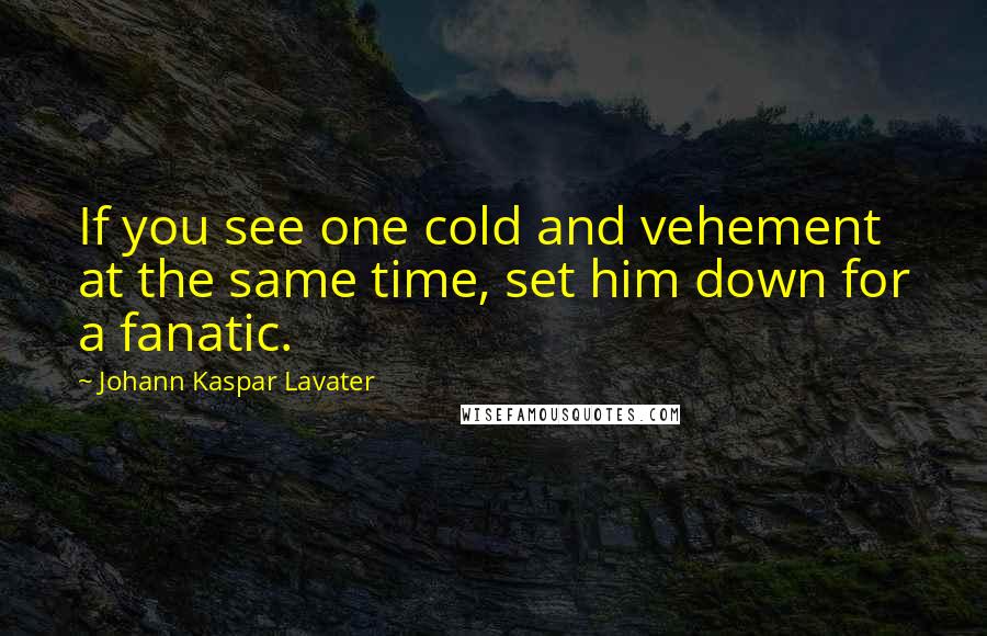 Johann Kaspar Lavater Quotes: If you see one cold and vehement at the same time, set him down for a fanatic.