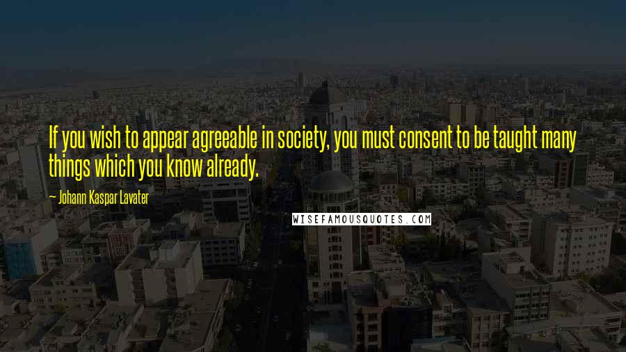 Johann Kaspar Lavater Quotes: If you wish to appear agreeable in society, you must consent to be taught many things which you know already.
