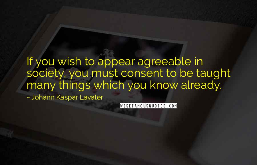 Johann Kaspar Lavater Quotes: If you wish to appear agreeable in society, you must consent to be taught many things which you know already.