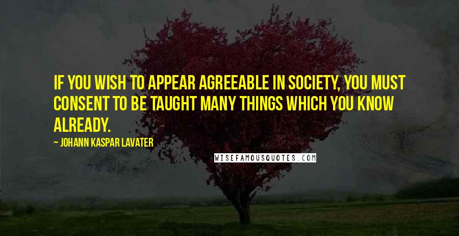 Johann Kaspar Lavater Quotes: If you wish to appear agreeable in society, you must consent to be taught many things which you know already.