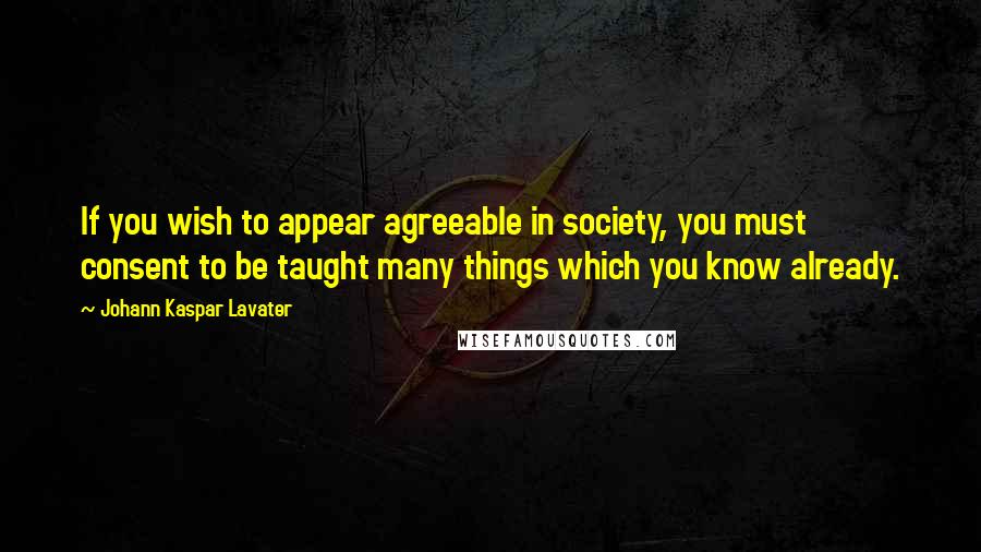 Johann Kaspar Lavater Quotes: If you wish to appear agreeable in society, you must consent to be taught many things which you know already.