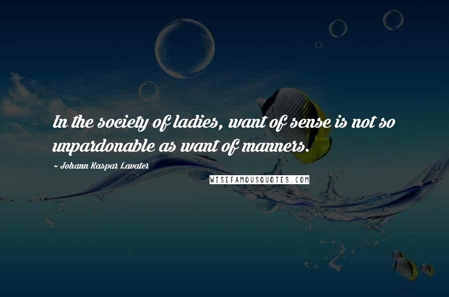 Johann Kaspar Lavater Quotes: In the society of ladies, want of sense is not so unpardonable as want of manners.