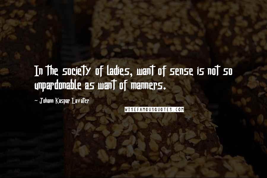 Johann Kaspar Lavater Quotes: In the society of ladies, want of sense is not so unpardonable as want of manners.