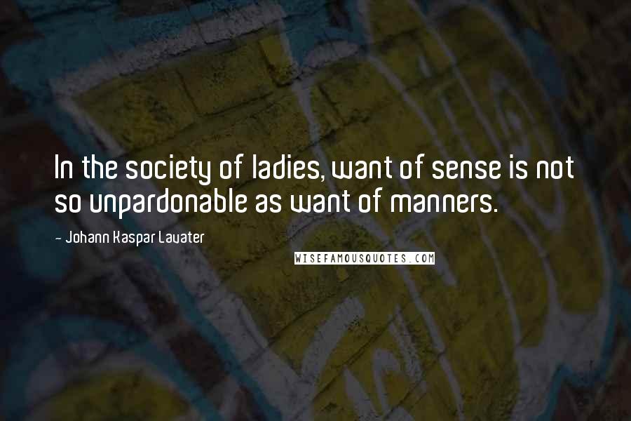 Johann Kaspar Lavater Quotes: In the society of ladies, want of sense is not so unpardonable as want of manners.