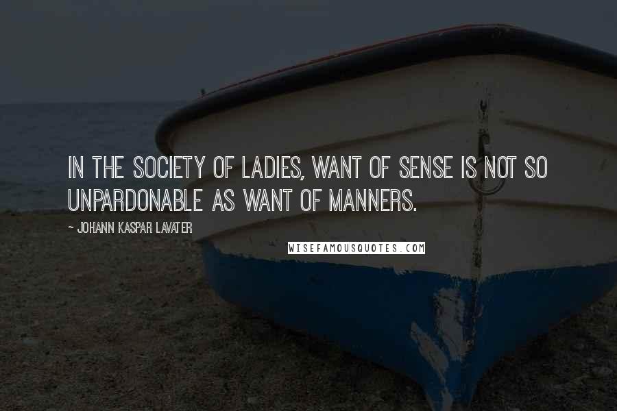Johann Kaspar Lavater Quotes: In the society of ladies, want of sense is not so unpardonable as want of manners.