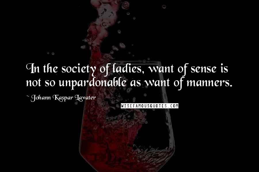 Johann Kaspar Lavater Quotes: In the society of ladies, want of sense is not so unpardonable as want of manners.