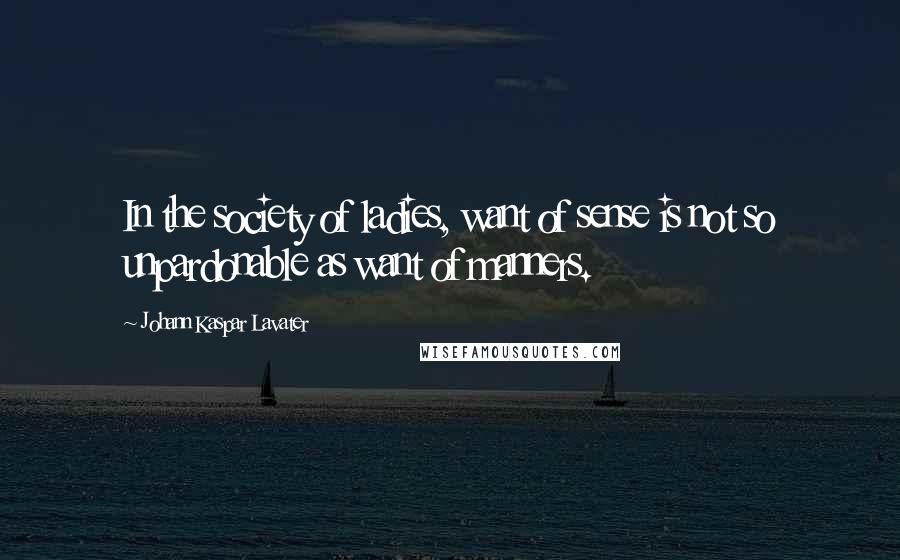 Johann Kaspar Lavater Quotes: In the society of ladies, want of sense is not so unpardonable as want of manners.