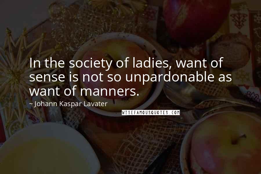 Johann Kaspar Lavater Quotes: In the society of ladies, want of sense is not so unpardonable as want of manners.