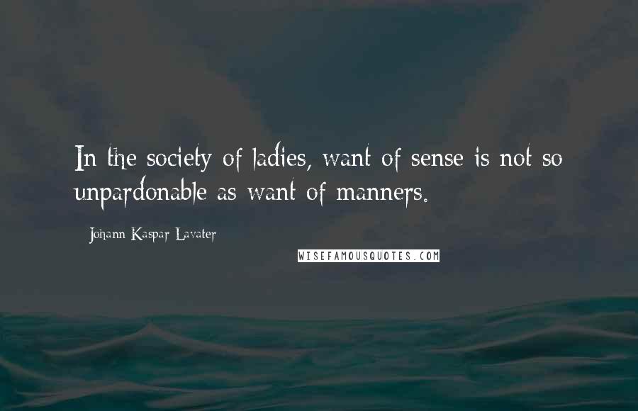 Johann Kaspar Lavater Quotes: In the society of ladies, want of sense is not so unpardonable as want of manners.