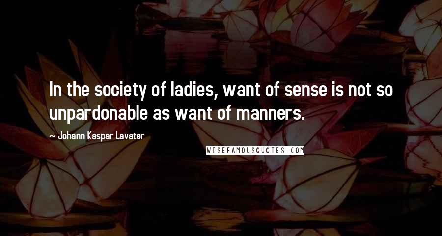 Johann Kaspar Lavater Quotes: In the society of ladies, want of sense is not so unpardonable as want of manners.