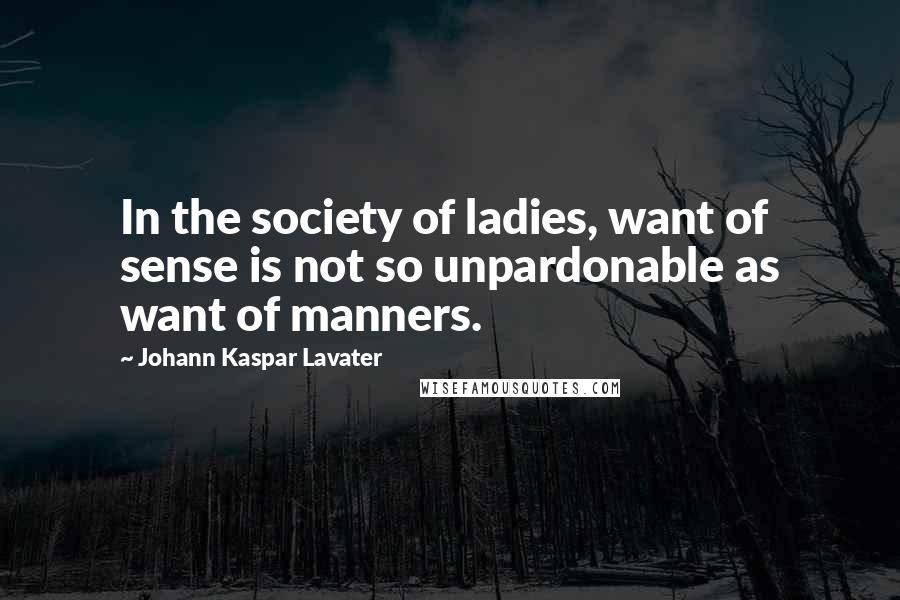 Johann Kaspar Lavater Quotes: In the society of ladies, want of sense is not so unpardonable as want of manners.