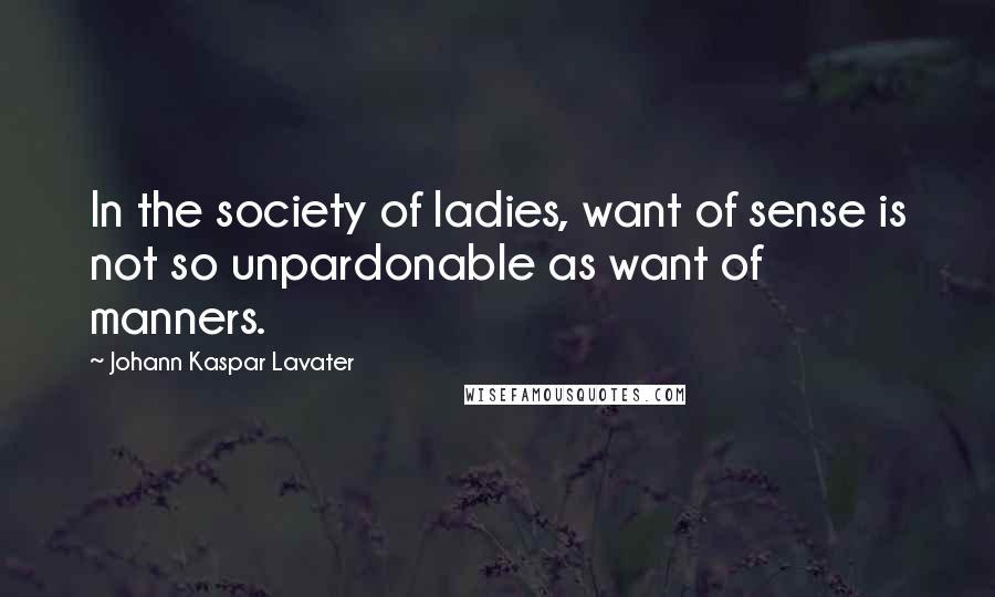 Johann Kaspar Lavater Quotes: In the society of ladies, want of sense is not so unpardonable as want of manners.