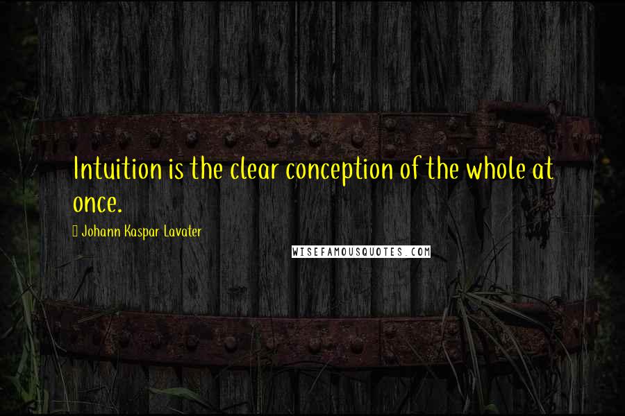 Johann Kaspar Lavater Quotes: Intuition is the clear conception of the whole at once.