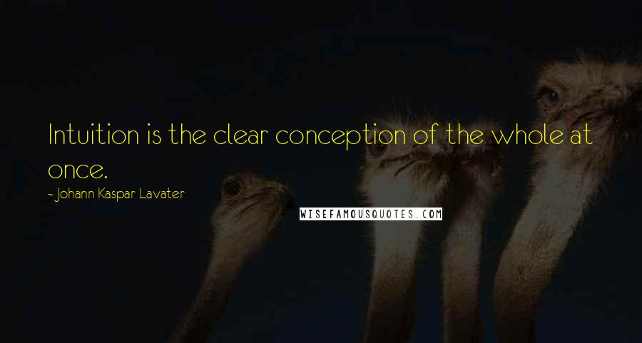 Johann Kaspar Lavater Quotes: Intuition is the clear conception of the whole at once.