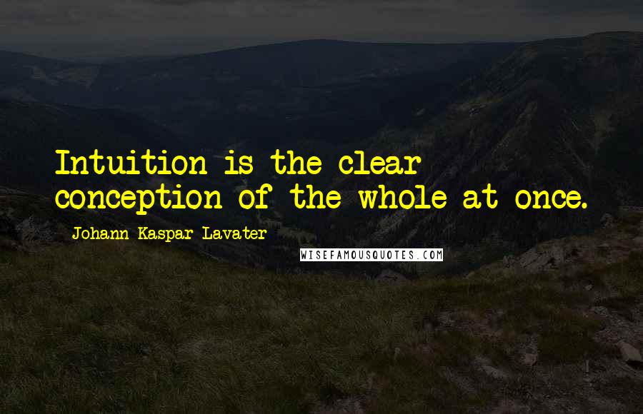 Johann Kaspar Lavater Quotes: Intuition is the clear conception of the whole at once.