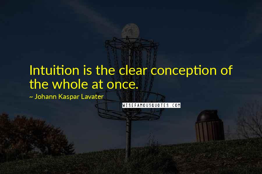 Johann Kaspar Lavater Quotes: Intuition is the clear conception of the whole at once.