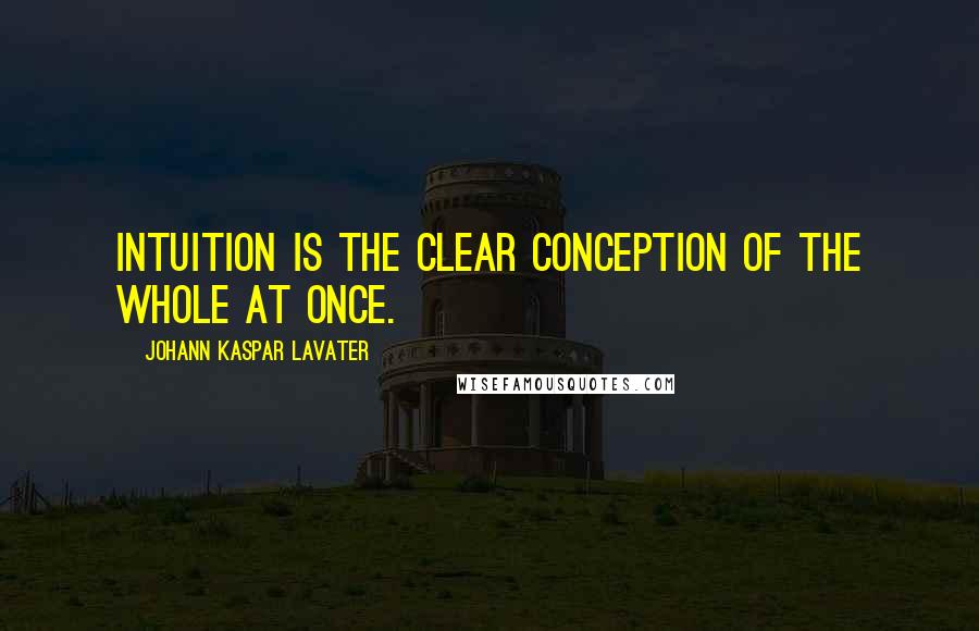 Johann Kaspar Lavater Quotes: Intuition is the clear conception of the whole at once.