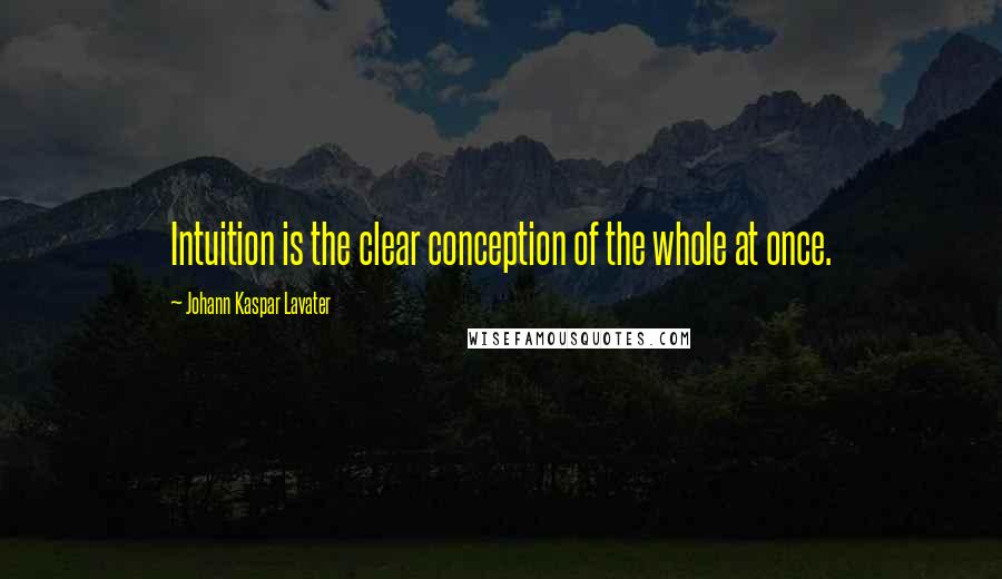 Johann Kaspar Lavater Quotes: Intuition is the clear conception of the whole at once.