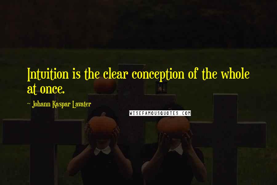 Johann Kaspar Lavater Quotes: Intuition is the clear conception of the whole at once.