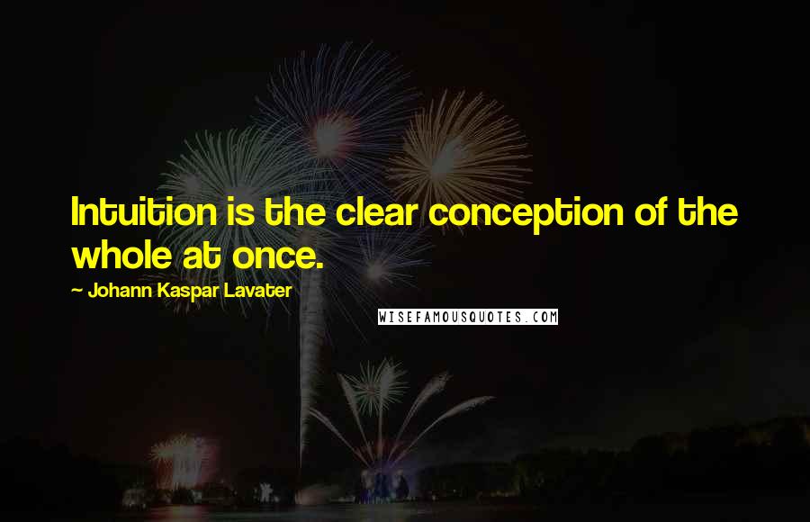 Johann Kaspar Lavater Quotes: Intuition is the clear conception of the whole at once.