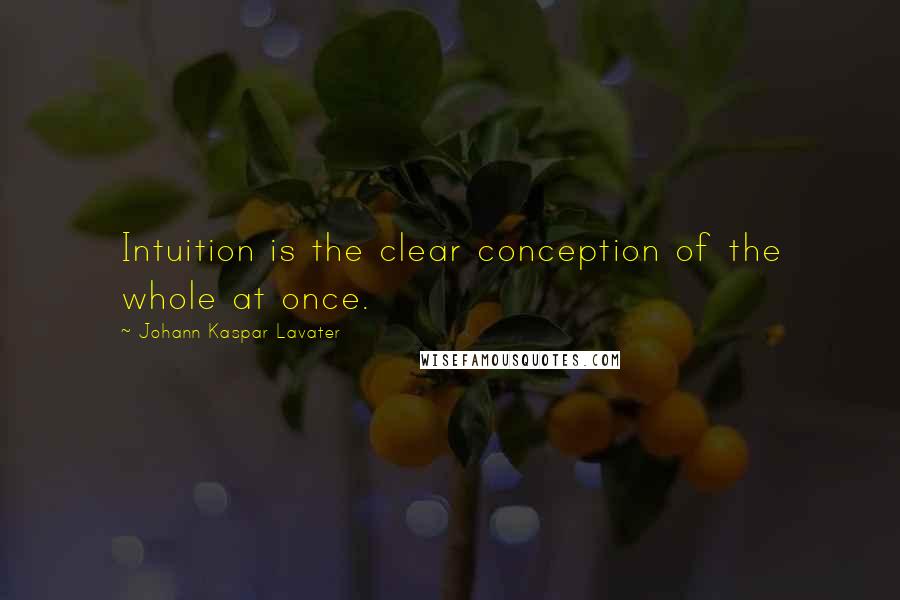 Johann Kaspar Lavater Quotes: Intuition is the clear conception of the whole at once.