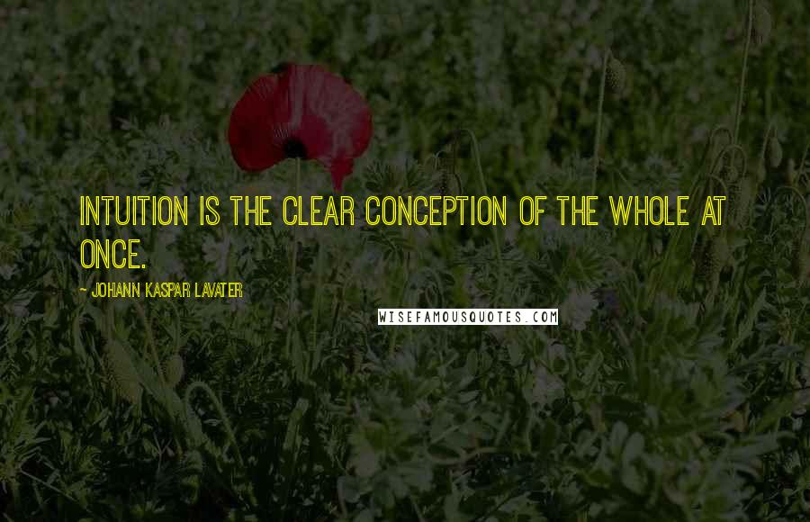 Johann Kaspar Lavater Quotes: Intuition is the clear conception of the whole at once.