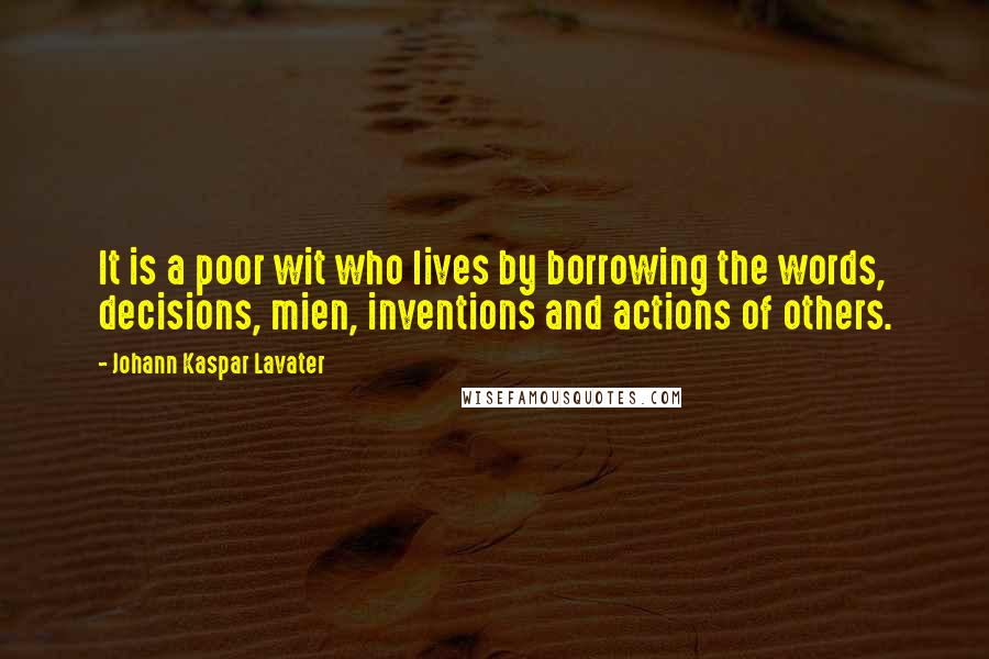 Johann Kaspar Lavater Quotes: It is a poor wit who lives by borrowing the words, decisions, mien, inventions and actions of others.