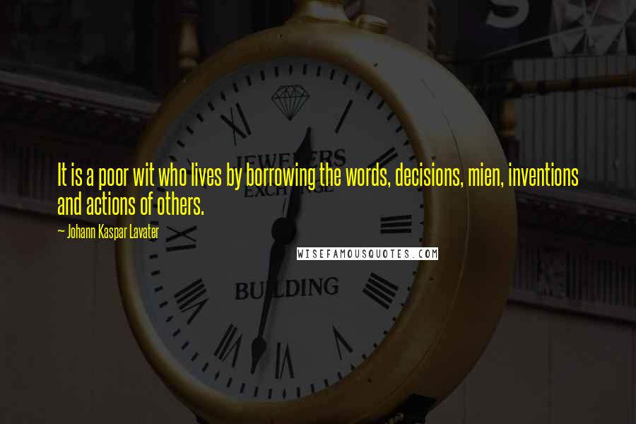 Johann Kaspar Lavater Quotes: It is a poor wit who lives by borrowing the words, decisions, mien, inventions and actions of others.