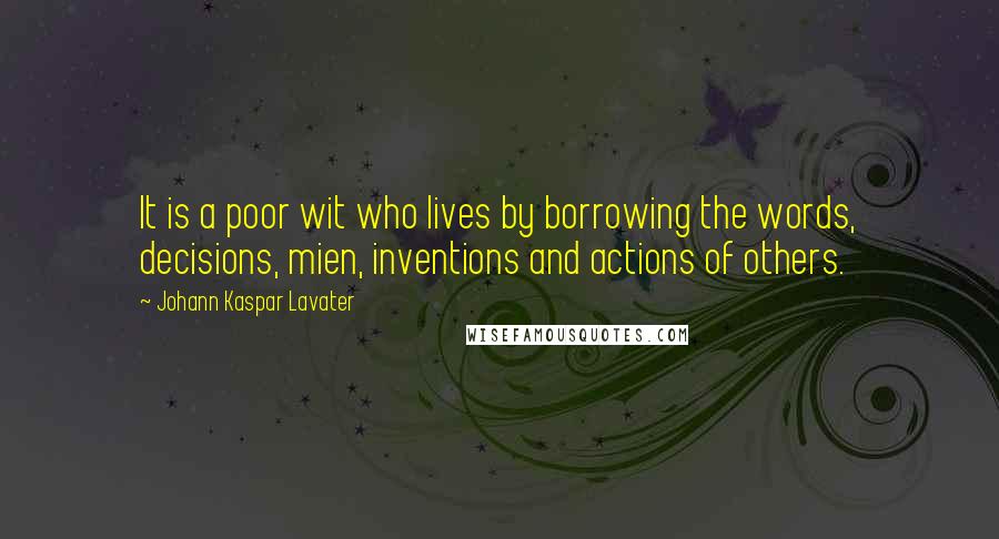 Johann Kaspar Lavater Quotes: It is a poor wit who lives by borrowing the words, decisions, mien, inventions and actions of others.