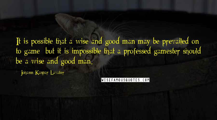 Johann Kaspar Lavater Quotes: It is possible that a wise and good man may be prevailed on to game; but it is impossible that a professed gamester should be a wise and good man.