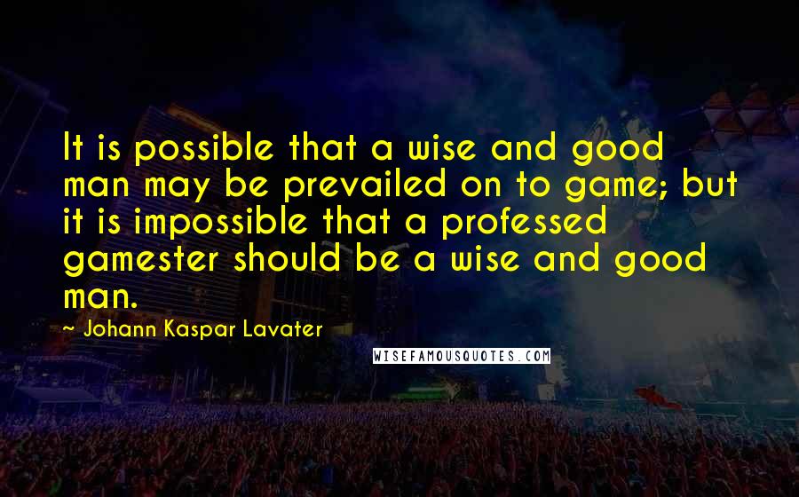 Johann Kaspar Lavater Quotes: It is possible that a wise and good man may be prevailed on to game; but it is impossible that a professed gamester should be a wise and good man.