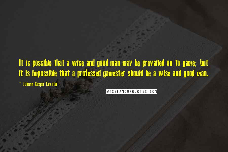 Johann Kaspar Lavater Quotes: It is possible that a wise and good man may be prevailed on to game; but it is impossible that a professed gamester should be a wise and good man.