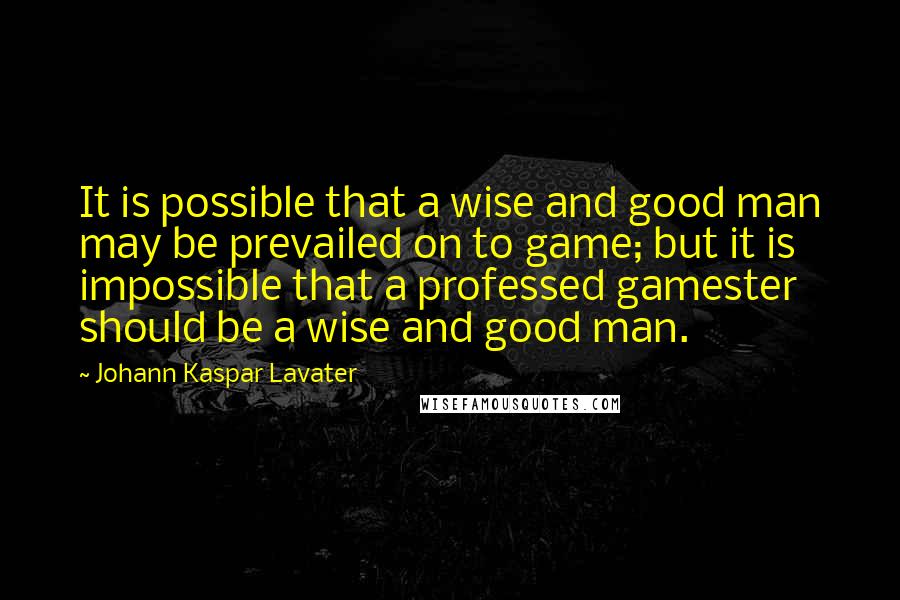 Johann Kaspar Lavater Quotes: It is possible that a wise and good man may be prevailed on to game; but it is impossible that a professed gamester should be a wise and good man.