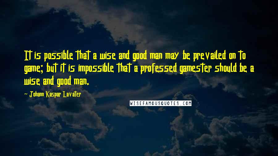 Johann Kaspar Lavater Quotes: It is possible that a wise and good man may be prevailed on to game; but it is impossible that a professed gamester should be a wise and good man.