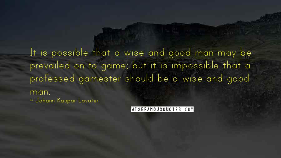 Johann Kaspar Lavater Quotes: It is possible that a wise and good man may be prevailed on to game; but it is impossible that a professed gamester should be a wise and good man.