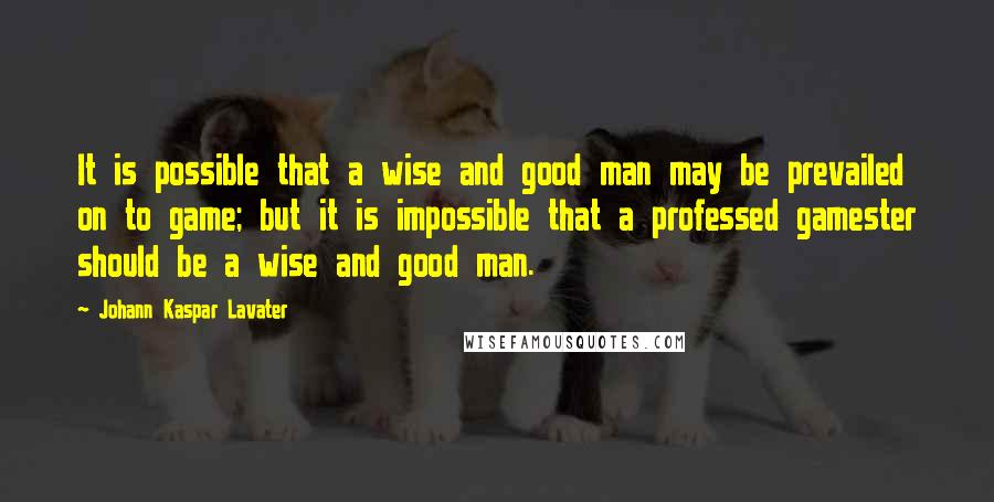 Johann Kaspar Lavater Quotes: It is possible that a wise and good man may be prevailed on to game; but it is impossible that a professed gamester should be a wise and good man.