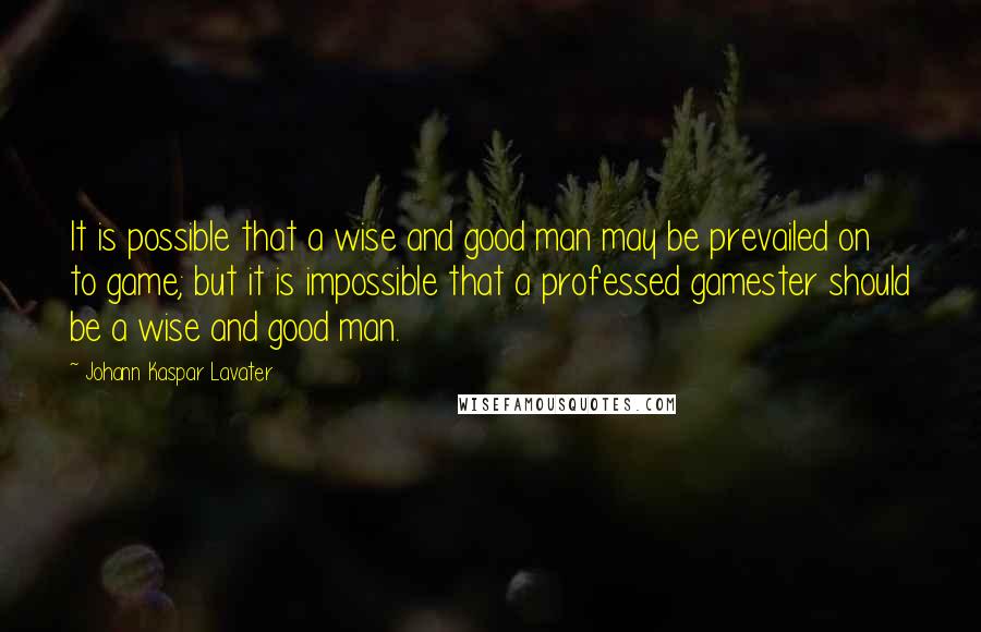 Johann Kaspar Lavater Quotes: It is possible that a wise and good man may be prevailed on to game; but it is impossible that a professed gamester should be a wise and good man.