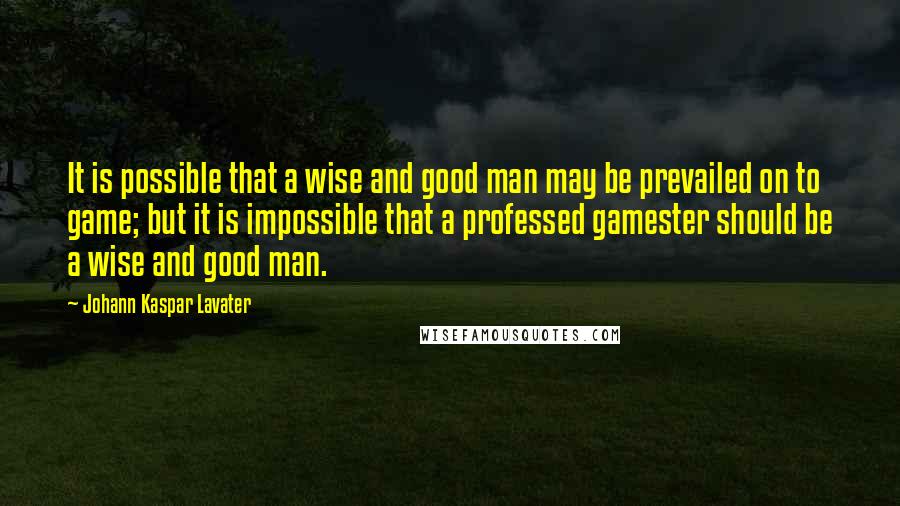 Johann Kaspar Lavater Quotes: It is possible that a wise and good man may be prevailed on to game; but it is impossible that a professed gamester should be a wise and good man.