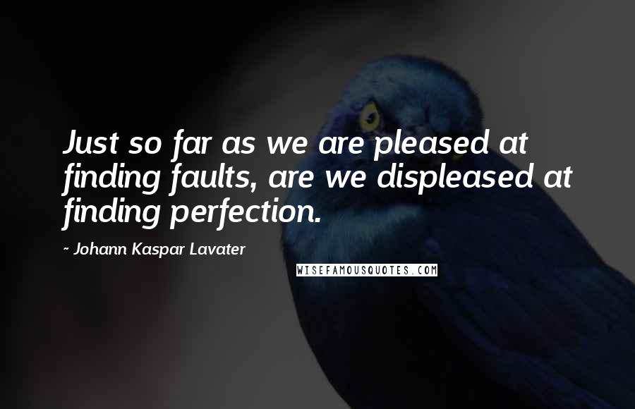 Johann Kaspar Lavater Quotes: Just so far as we are pleased at finding faults, are we displeased at finding perfection.