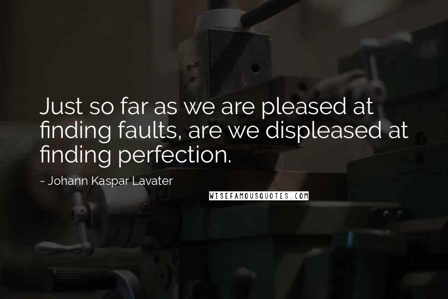 Johann Kaspar Lavater Quotes: Just so far as we are pleased at finding faults, are we displeased at finding perfection.