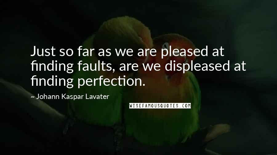 Johann Kaspar Lavater Quotes: Just so far as we are pleased at finding faults, are we displeased at finding perfection.