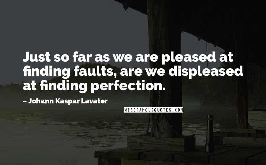 Johann Kaspar Lavater Quotes: Just so far as we are pleased at finding faults, are we displeased at finding perfection.