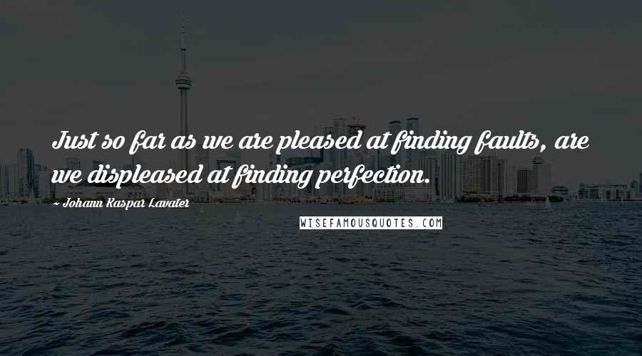 Johann Kaspar Lavater Quotes: Just so far as we are pleased at finding faults, are we displeased at finding perfection.