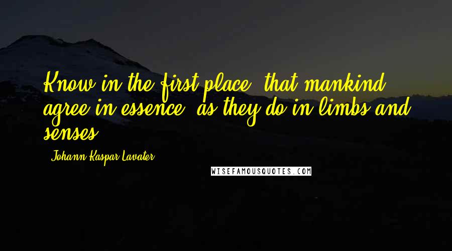 Johann Kaspar Lavater Quotes: Know in the first place, that mankind agree in essence, as they do in limbs and senses.