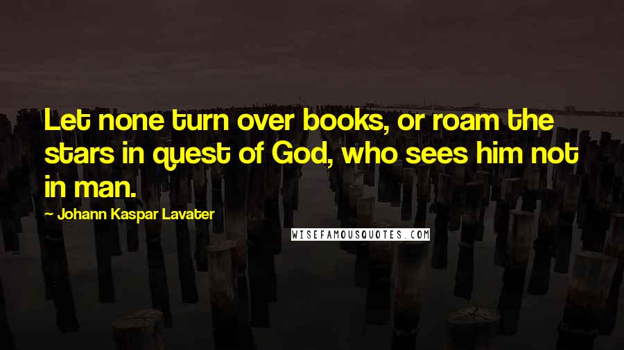 Johann Kaspar Lavater Quotes: Let none turn over books, or roam the stars in quest of God, who sees him not in man.