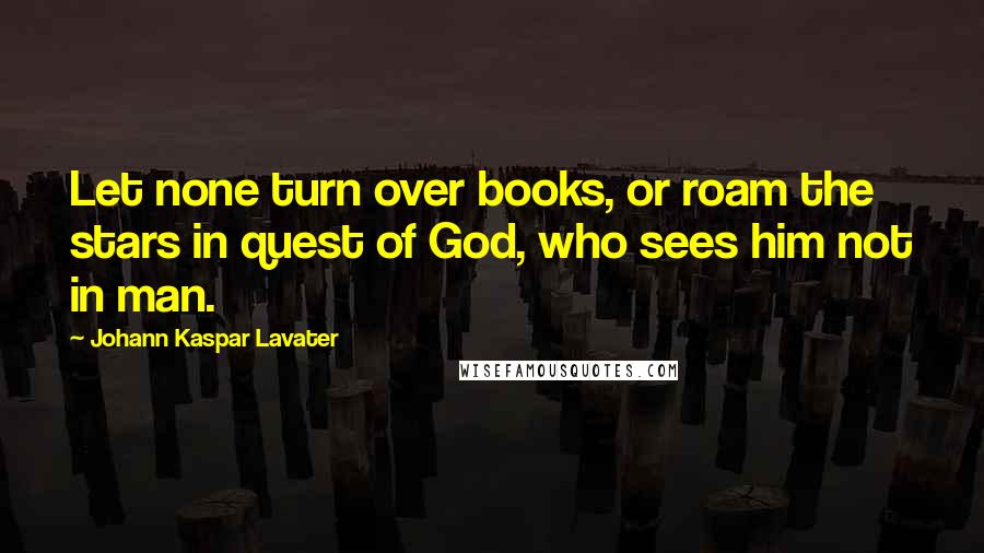 Johann Kaspar Lavater Quotes: Let none turn over books, or roam the stars in quest of God, who sees him not in man.