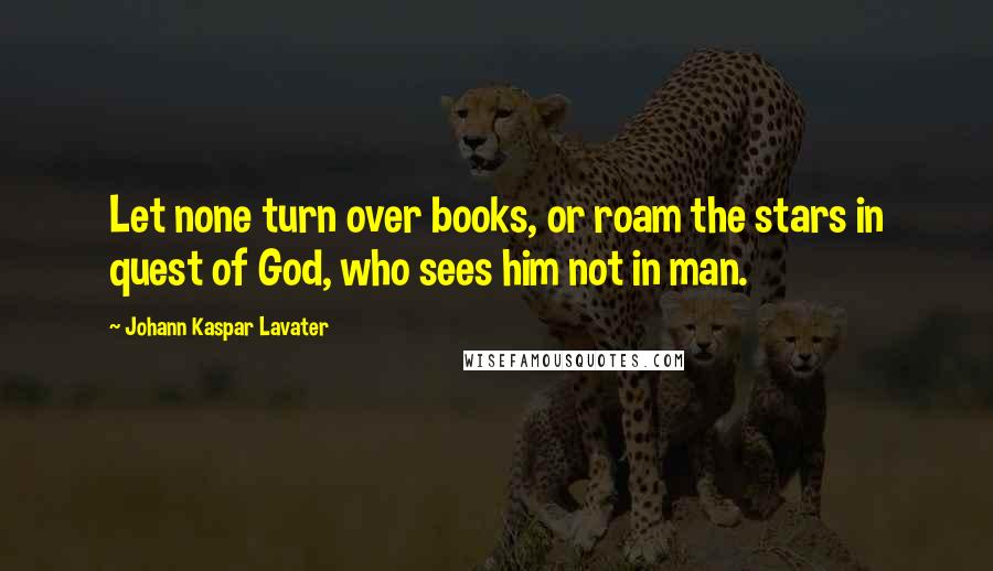 Johann Kaspar Lavater Quotes: Let none turn over books, or roam the stars in quest of God, who sees him not in man.