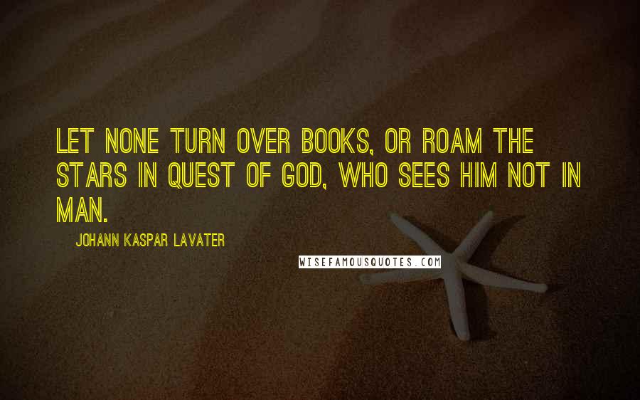 Johann Kaspar Lavater Quotes: Let none turn over books, or roam the stars in quest of God, who sees him not in man.